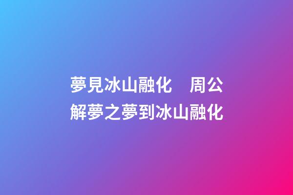 夢見冰山融化　周公解夢之夢到冰山融化